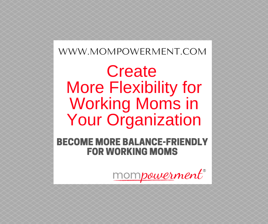 Create More Flexibility for Working Moms in your Organization Become More Balance Friendly for Working Moms Mompowerment